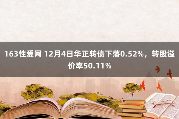 163性爱网 12月4日华正转债下落0.52%，转股溢价率50.11%