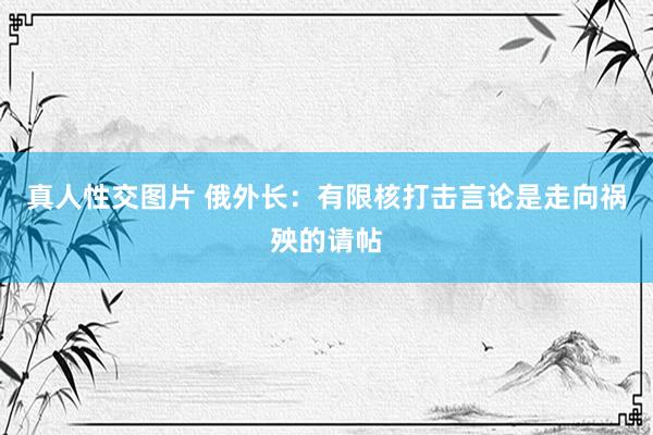 真人性交图片 俄外长：有限核打击言论是走向祸殃的请帖