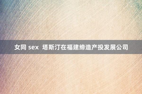 女同 sex  塔斯汀在福建缔造产投发展公司