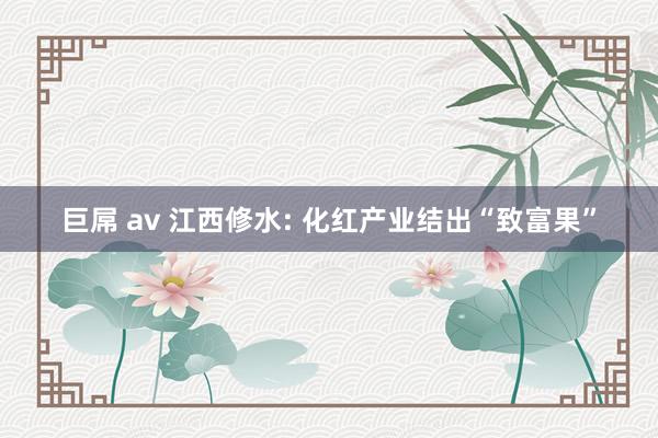 巨屌 av 江西修水: 化红产业结出“致富果”