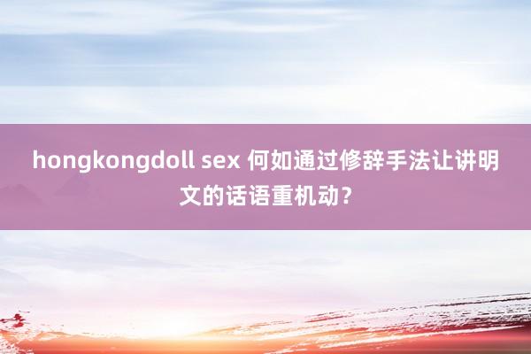 hongkongdoll sex 何如通过修辞手法让讲明文的话语重机动？