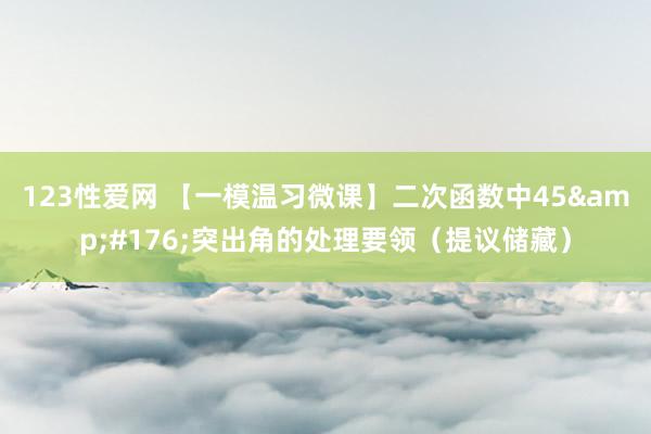 123性爱网 【一模温习微课】二次函数中45&#176;突出角的处理要领（提议储藏）