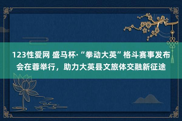 123性爱网 盛马杯·“拳动大英”格斗赛事发布会在蓉举行，助力大英县文旅体交融新征途