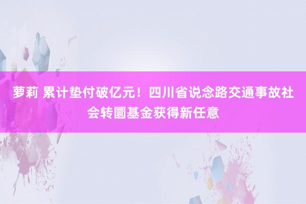 萝莉 累计垫付破亿元！四川省说念路交通事故社会转圜基金获得新任意