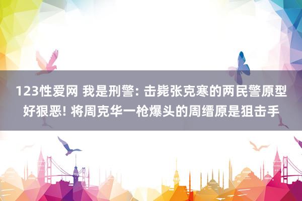 123性爱网 我是刑警: 击毙张克寒的两民警原型好狠恶! 将周克华一枪爆头的周缙原是狙击手