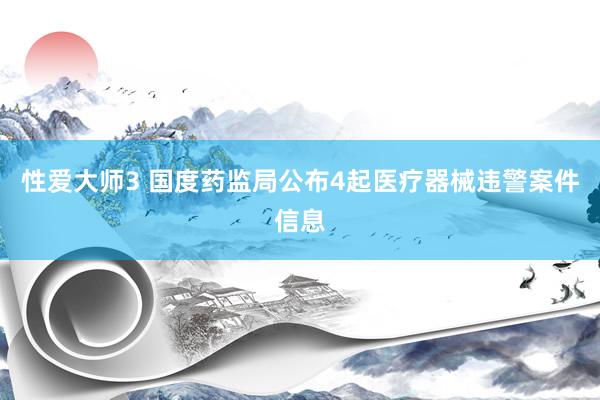 性爱大师3 国度药监局公布4起医疗器械违警案件信息