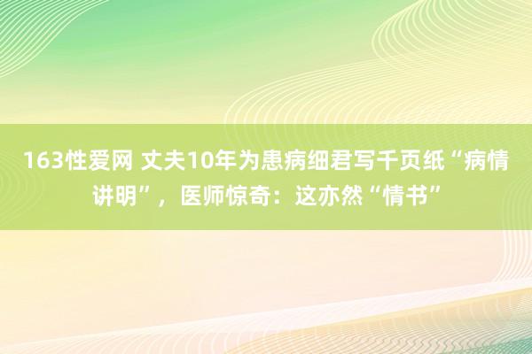 163性爱网 丈夫10年为患病细君写千页纸“病情讲明”，医师惊奇：这亦然“情书”