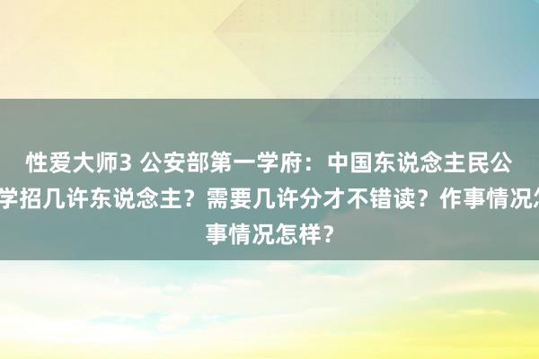 性爱大师3 公安部第一学府：中国东说念主民公安大学招几许东说念主？需要几许分才不错读？作事情况怎样？