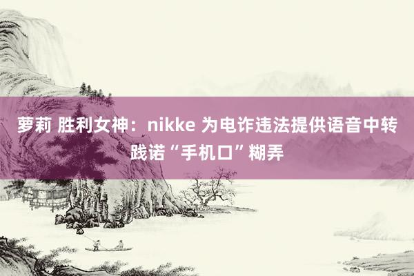 萝莉 胜利女神：nikke 为电诈违法提供语音中转践诺“手机口”糊弄