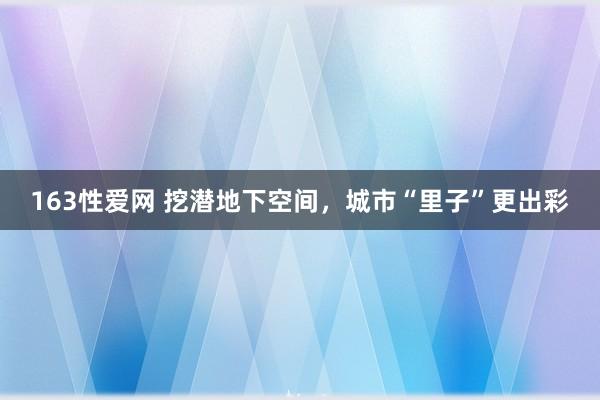 163性爱网 挖潜地下空间，城市“里子”更出彩