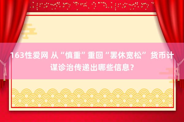 163性爱网 从“慎重”重回“罢休宽松” 货币计谋诊治传递出哪些信息？