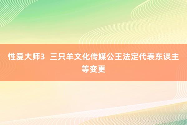 性爱大师3  三只羊文化传媒公王法定代表东谈主等变更