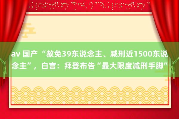 av 国产 “赦免39东说念主、减刑近1500东说念主”，白宫：拜登布告“最大限度减刑手脚”