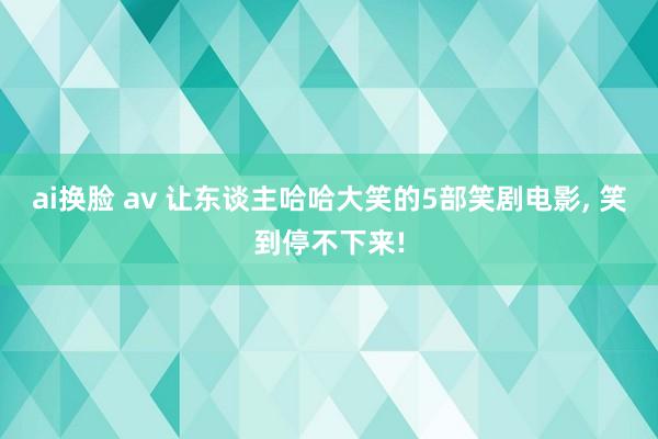 ai换脸 av 让东谈主哈哈大笑的5部笑剧电影， 笑到停不下来!