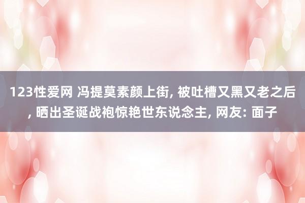 123性爱网 冯提莫素颜上街， 被吐槽又黑又老之后， 晒出圣诞战袍惊艳世东说念主， 网友: 面子