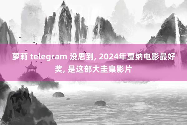 萝莉 telegram 没思到， 2024年戛纳电影最好奖， 是这部大圭臬影片