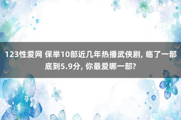 123性爱网 保举10部近几年热播武侠剧， 临了一部底到5.9分， 你最爱哪一部?