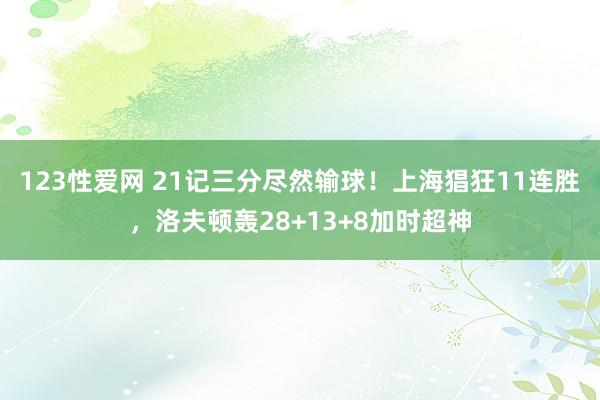 123性爱网 21记三分尽然输球！上海猖狂11连胜，洛夫顿轰28+13+8加时超神