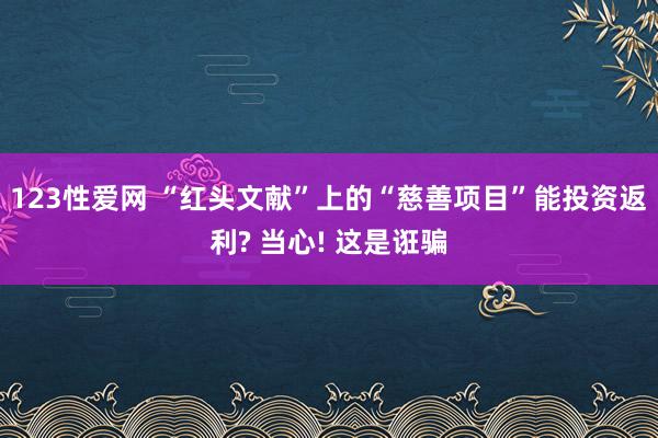 123性爱网 “红头文献”上的“慈善项目”能投资返利? 当心! 这是诳骗