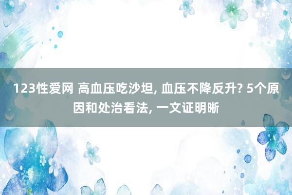 123性爱网 高血压吃沙坦， 血压不降反升? 5个原因和处治看法， 一文证明晰