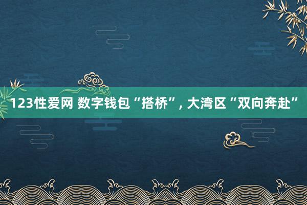 123性爱网 数字钱包“搭桥”， 大湾区“双向奔赴”