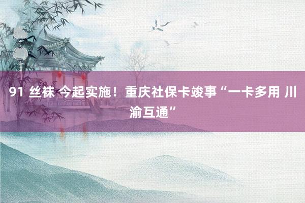 91 丝袜 今起实施！重庆社保卡竣事“一卡多用 川渝互通”