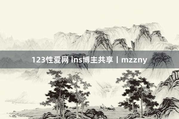 123性爱网 ins博主共享丨mzzny