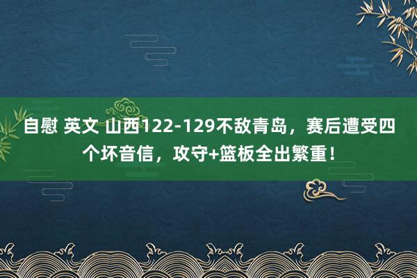 自慰 英文 山西122-129不敌青岛，赛后遭受四个坏音信，攻守+篮板全出繁重！