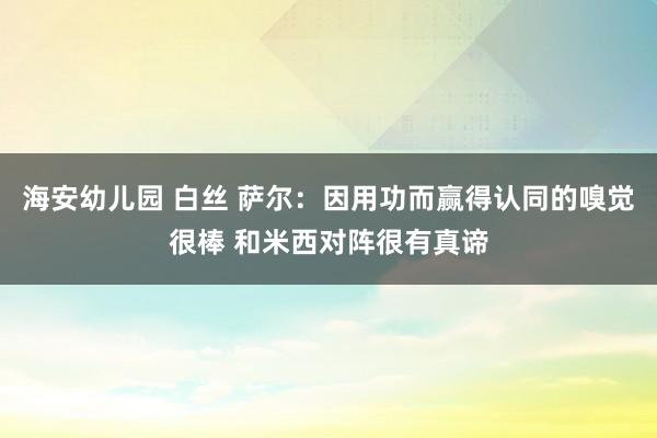 海安幼儿园 白丝 萨尔：因用功而赢得认同的嗅觉很棒 和米西对阵很有真谛