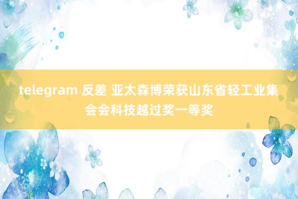 telegram 反差 亚太森博荣获山东省轻工业集会会科技越过奖一等奖