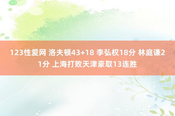 123性爱网 洛夫顿43+18 李弘权18分 林庭谦21分 上海打败天津豪取13连胜