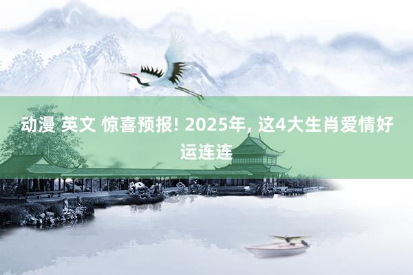 动漫 英文 惊喜预报! 2025年， 这4大生肖爱情好运连连