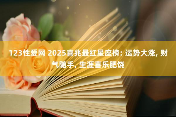 123性爱网 2025喜兆最红星座榜: 运势大涨， 财气随手， 生涯喜乐肥饶