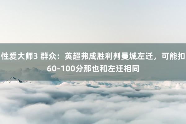 性爱大师3 群众：英超弗成胜利判曼城左迁，可能扣60-100分那也和左迁相同