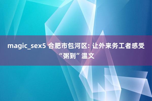 magic_sex5 合肥市包河区: 让外来务工者感受“粥到”温文