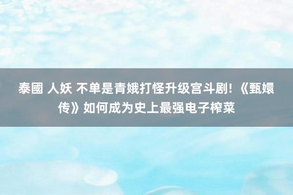 泰國 人妖 不单是青娥打怪升级宫斗剧! 《甄嬛传》如何成为史上最强电子榨菜