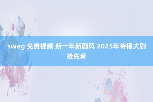 swag 免费视频 新一年新剧风 2025年待播大剧抢先看