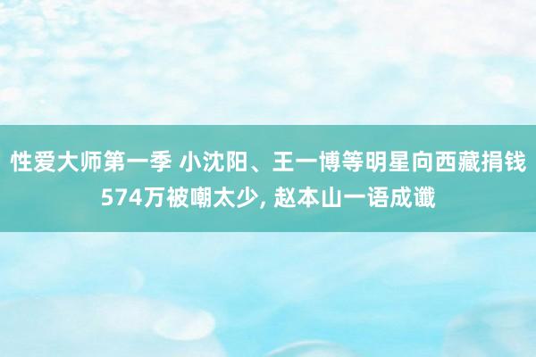 性爱大师第一季 小沈阳、王一博等明星向西藏捐钱574万被嘲太少， 赵本山一语成谶