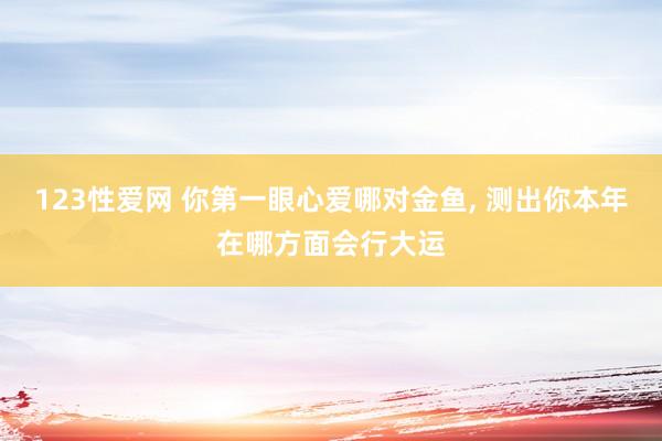 123性爱网 你第一眼心爱哪对金鱼， 测出你本年在哪方面会行大运