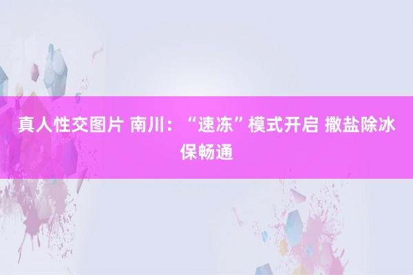 真人性交图片 南川：“速冻”模式开启 撒盐除冰保畅通