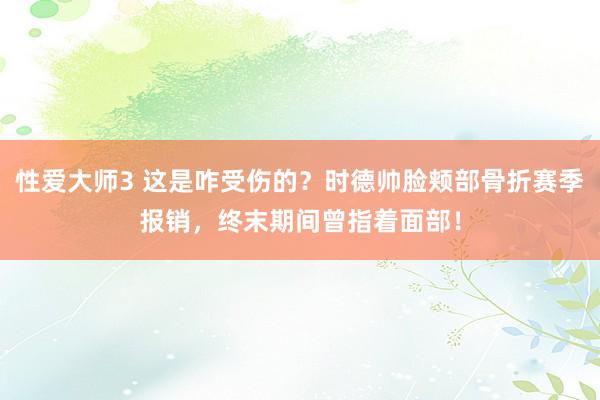 性爱大师3 这是咋受伤的？时德帅脸颊部骨折赛季报销，终末期间曾指着面部！