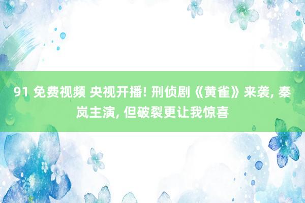 91 免费视频 央视开播! 刑侦剧《黄雀》来袭， 秦岚主演， 但破裂更让我惊喜