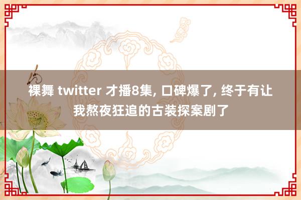 裸舞 twitter 才播8集， 口碑爆了， 终于有让我熬夜狂追的古装探案剧了