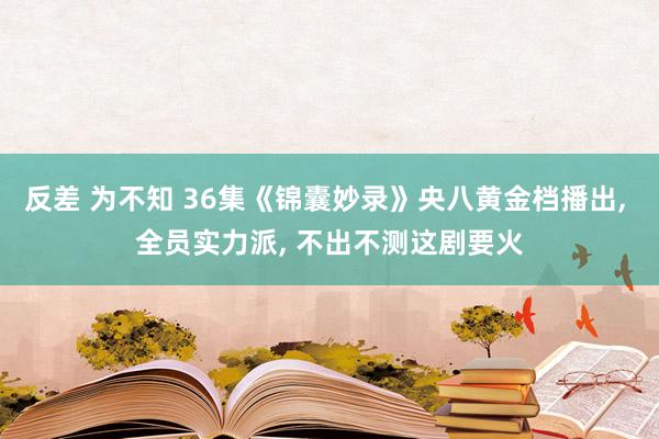 反差 为不知 36集《锦囊妙录》央八黄金档播出， 全员实力派， 不出不测这剧要火