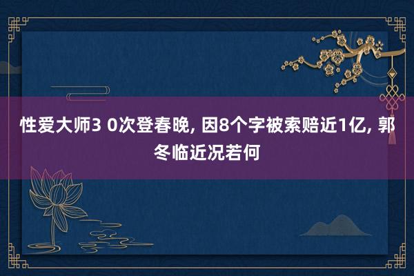 性爱大师3 0次登春晚， 因8个字被索赔近1亿， 郭冬临近况若何