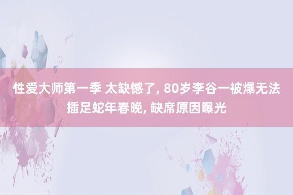 性爱大师第一季 太缺憾了， 80岁李谷一被爆无法插足蛇年春晚， 缺席原因曝光