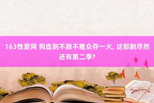 163性爱网 狗血到不顾不雅众存一火， 这部剧尽然还有第二季?