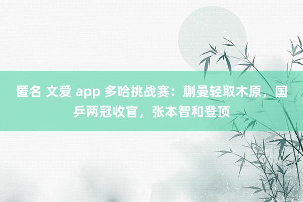 匿名 文爱 app 多哈挑战赛：蒯曼轻取木原，国乒两冠收官，张本智和登顶