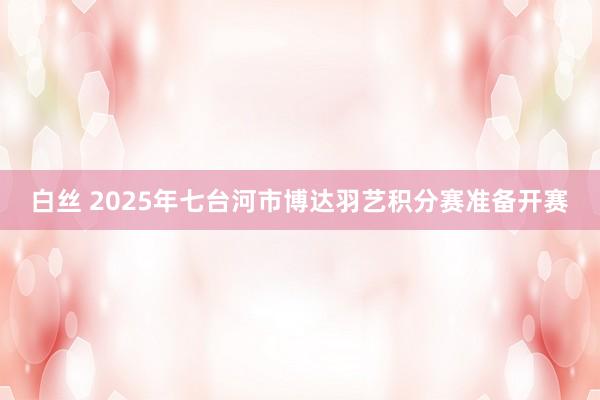 白丝 2025年七台河市博达羽艺积分赛准备开赛