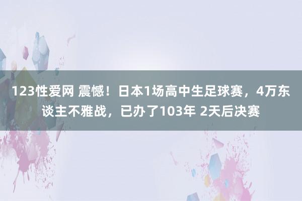 123性爱网 震憾！日本1场高中生足球赛，4万东谈主不雅战，已办了103年 2天后决赛